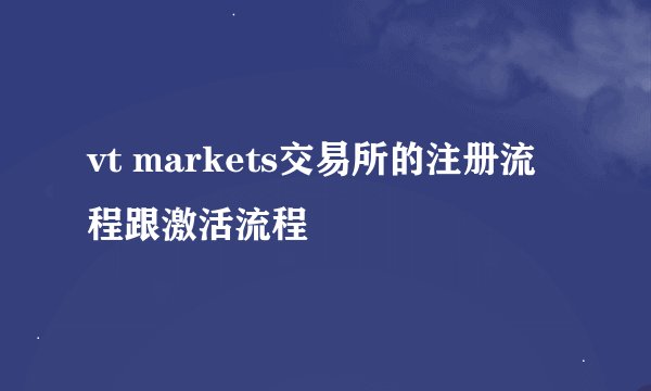 vt markets交易所的注册流程跟激活流程
