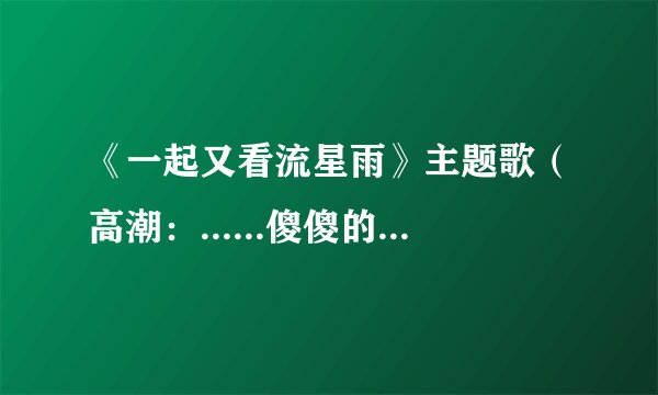 《一起又看流星雨》主题歌（高潮：......傻傻的还以为能够在一起......）叫什么名字？