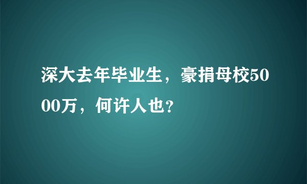 深大去年毕业生，豪捐母校5000万，何许人也？