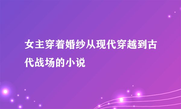 女主穿着婚纱从现代穿越到古代战场的小说