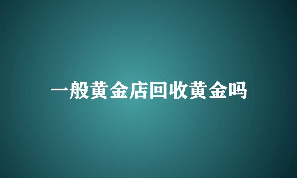 一般黄金店回收黄金吗