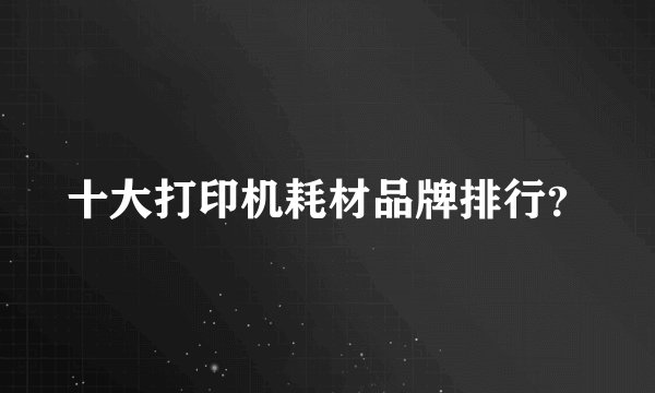 十大打印机耗材品牌排行？