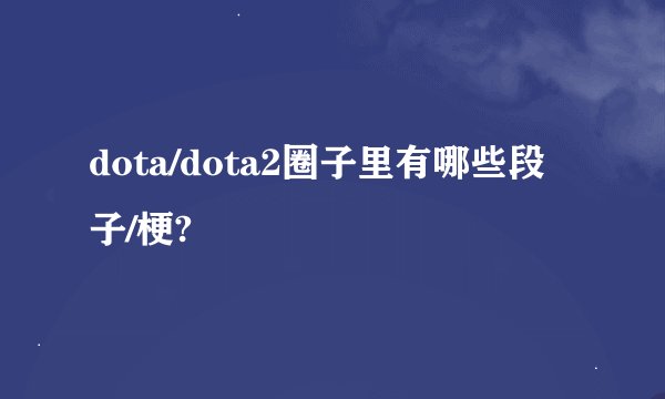 dota/dota2圈子里有哪些段子/梗?