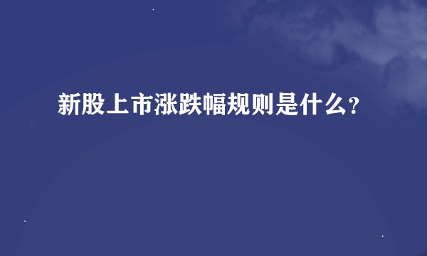 新股上市涨跌幅规则是什么？