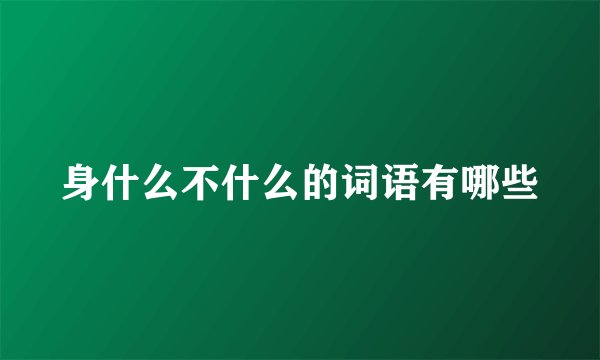 身什么不什么的词语有哪些
