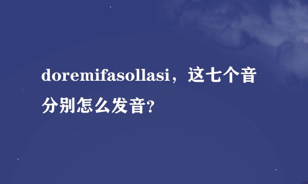 doremifasollasi,这七个音分别怎么发音?