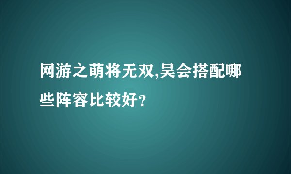 网游之萌将无双,吴会搭配哪些阵容比较好？