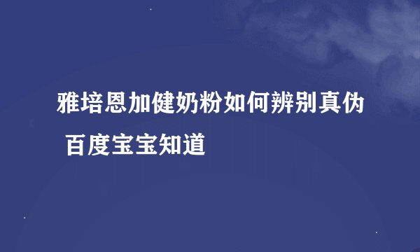 雅培恩加健奶粉如何辨别真伪 百度宝宝知道