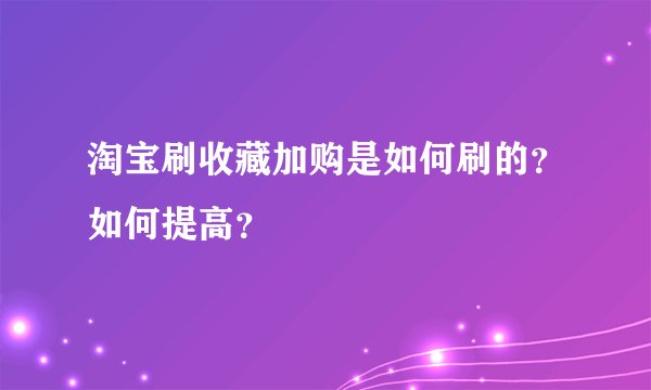 淘宝刷收藏加购是如何刷的？如何提高？