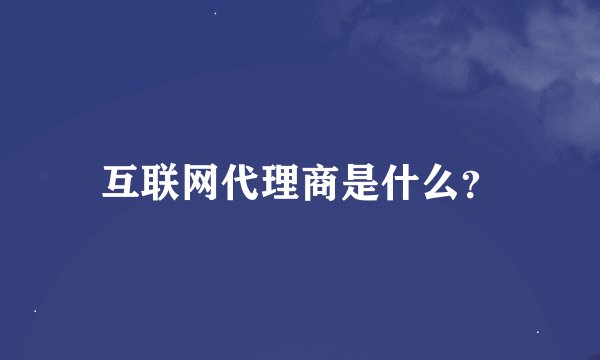 互联网代理商是什么？