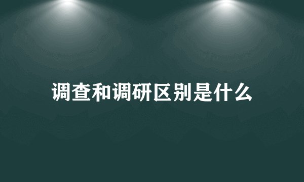 调查和调研区别是什么