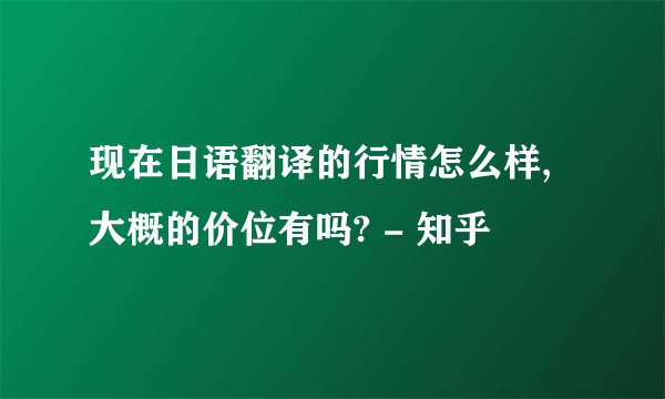 现在日语翻译的行情怎么样,大概的价位有吗? - 知乎
