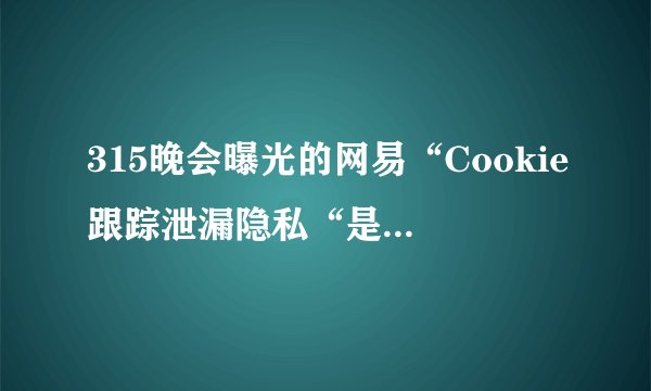 315晚会曝光的网易“Cookie跟踪泄漏隐私“是什么意思