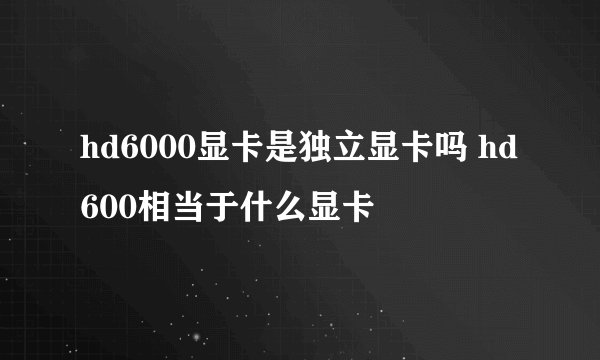 hd6000显卡是独立显卡吗 hd600相当于什么显卡