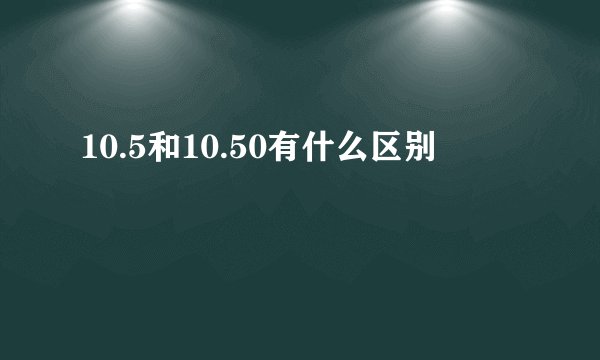 10.5和10.50有什么区别