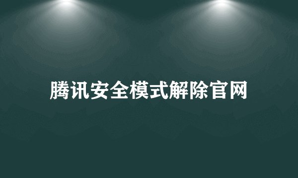 腾讯安全模式解除官网