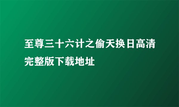 至尊三十六计之偷天换日高清完整版下载地址