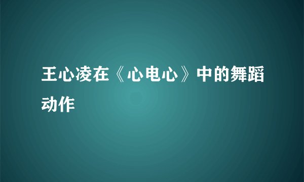 王心凌在《心电心》中的舞蹈动作