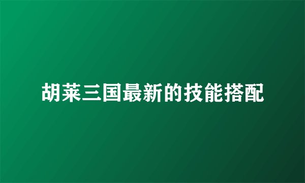 胡莱三国最新的技能搭配