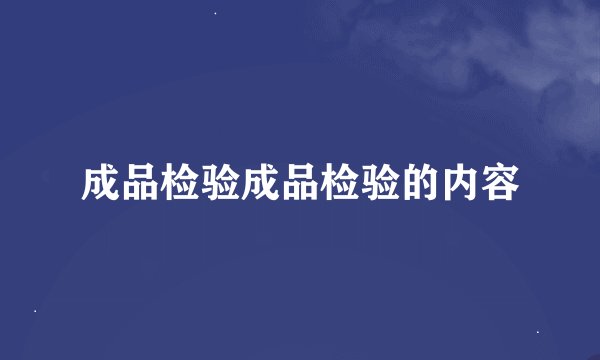 成品检验成品检验的内容