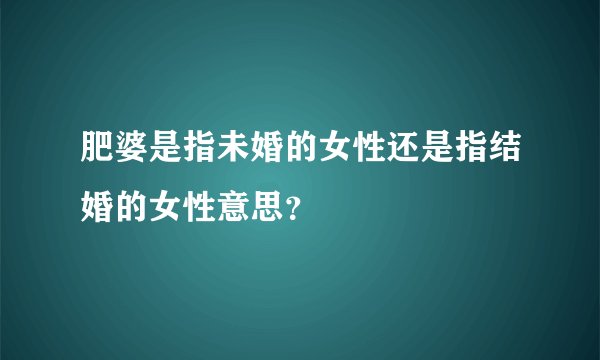 肥婆是指未婚的女性还是指结婚的女性意思？