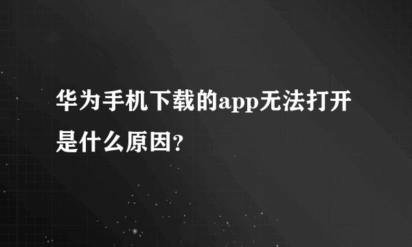 华为手机下载的app无法打开是什么原因？