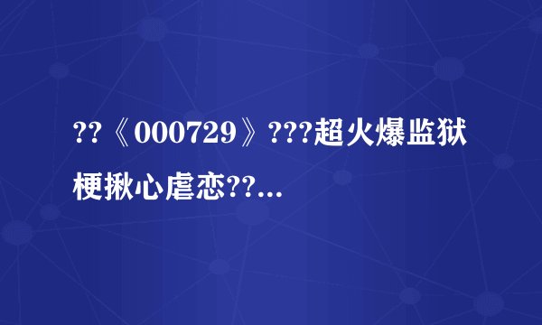 ??《000729》???超火爆监狱梗揪心虐恋??男二上位??许念??傅之言