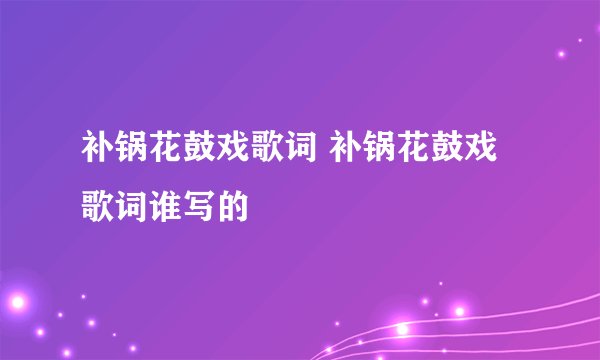 补锅花鼓戏歌词 补锅花鼓戏歌词谁写的