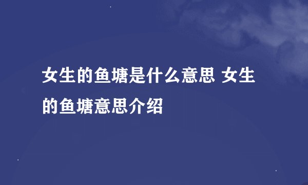 女生的鱼塘是什么意思 女生的鱼塘意思介绍