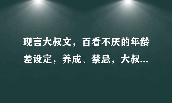 现言大叔文，百看不厌的年龄差设定，养成、禁忌，大叔的儒雅温柔真是让人毫无抵抗力啊！（01）