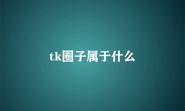 tk圈子属于什么