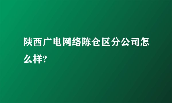 陕西广电网络陈仓区分公司怎么样?