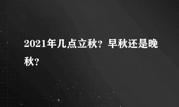2021年几点立秋？早秋还是晚秋？