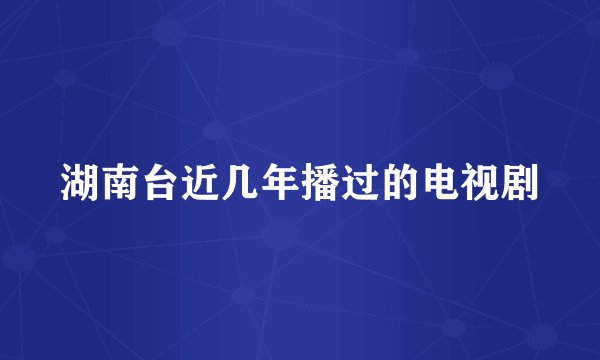 湖南台近几年播过的电视剧