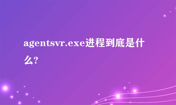 agentsvr.exe进程到底是什么?
