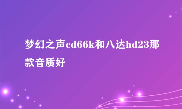 梦幻之声cd66k和八达hd23那款音质好