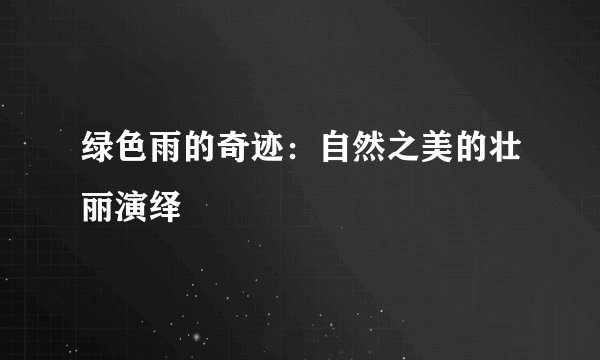绿色雨的奇迹：自然之美的壮丽演绎