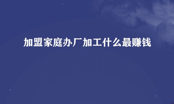 加盟家庭办厂加工什么最赚钱