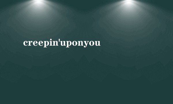 creepin'uponyou