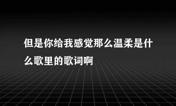 但是你给我感觉那么温柔是什么歌里的歌词啊