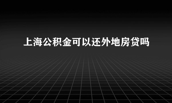 上海公积金可以还外地房贷吗