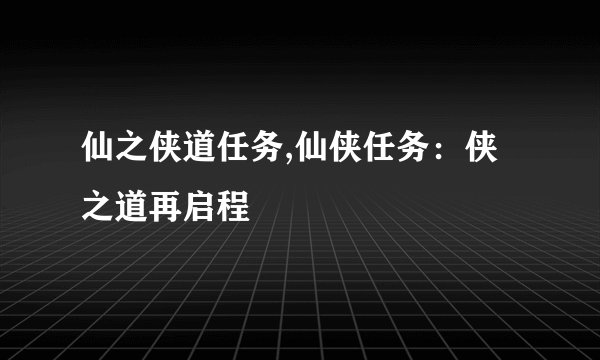 仙之侠道任务,仙侠任务:侠之道再启程