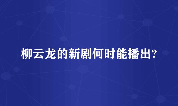 柳云龙的新剧何时能播出?