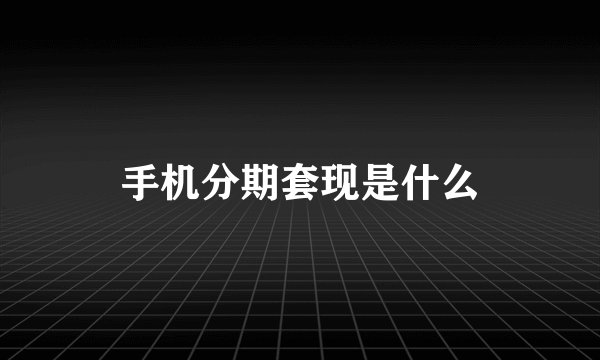 手机分期套现是什么