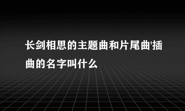长剑相思的主题曲和片尾曲'插曲的名字叫什么