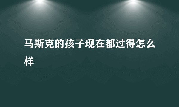 马斯克的孩子现在都过得怎么样