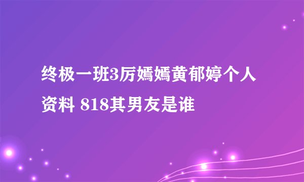 终极一班3厉嫣嫣黄郁婷个人资料 818其男友是谁