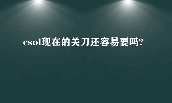 csol现在的关刀还容易要吗?