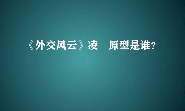 《外交风云》凌玥原型是谁？