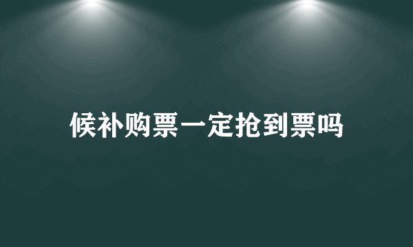 候补购票一定抢到票吗